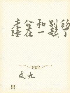 老公和别的女人睡在一起了怎么办