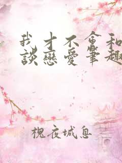 我才不会和校草谈恋爱笔趣阁