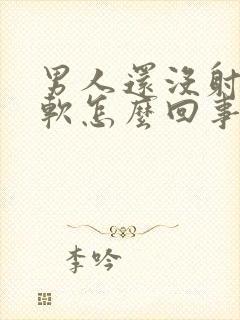 男人还没射就变软怎么回事