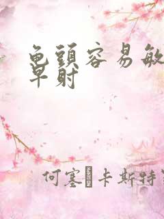 龟头容易敏感,早射