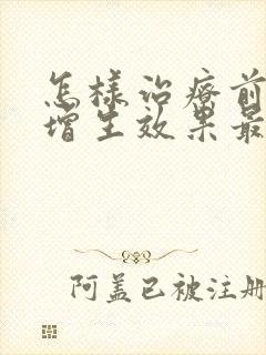 怎样治疗前列腺增生效果最佳