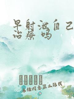 早射泄自己能 治疗 吗