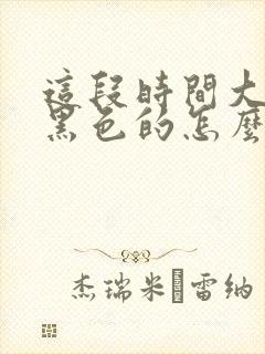 这段时间大便是黑色的怎么回事