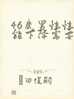 46岁男性性功能下降需要治疗吗