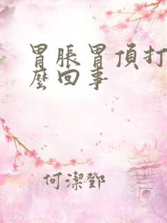 胃胀胃顶打嗝怎么回事