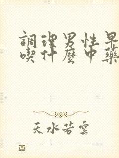 调理男性早些泄吃什么中药好