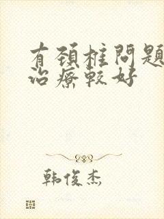 有颈椎问题怎么治疗较好