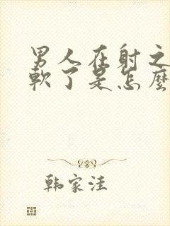 男人在射之前就软了是怎么回事