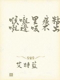 喉咙里痰粘在喉咙边咳不出