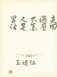 男人不过夫妻生活是怎么回事