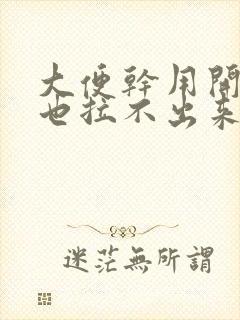 大便干用开塞露也拉不出来怎么办