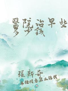 医院治早些泄要多少钱