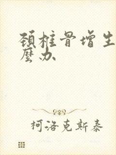 颈椎骨增生是怎么办