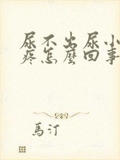 尿不出尿小便还疼怎么回事