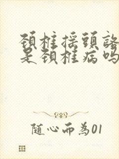 颈椎摇头咯咯响是颈椎病吗