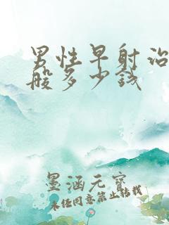 男性早射治疗一般多少钱