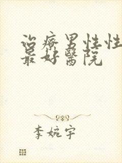 治疗男性性功能最好医院