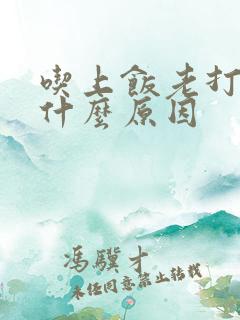 吃上饭老打嗝是什么原因