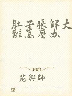 肚子胀解大便困难怎么办