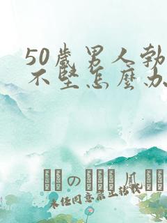 50岁男人勃起不坚怎么办