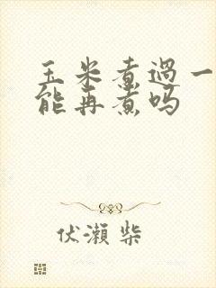 玉米煮过一次还能再煮吗