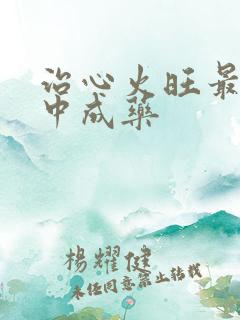 治心火旺最好的中成药