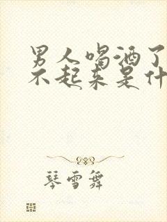 男人喝酒了硬起不起来是什么原因