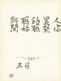 断联的男人突然开始联系你说明什么