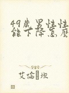 49岁男性性功能下降怎么回事