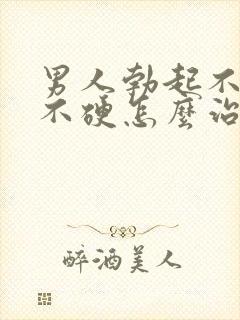 男人勃起不坚 不硬怎么治疗