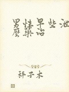 男性早些泄吃什么药治