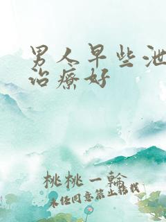 男人早些泄怎么治疗好