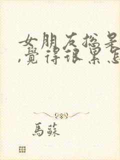 女朋友总是生气,觉得很累怎么办