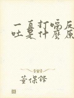 一直打嗝反胃想吐是什么原因