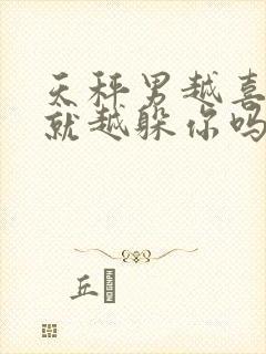 天秤男越喜欢你就越躲你吗