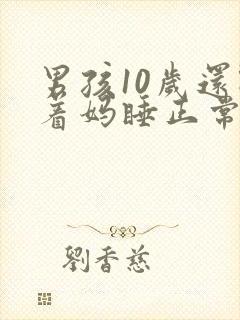 男孩10岁还跟着妈睡正常吗