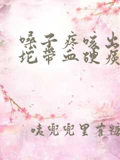 嗓子疼咳出来一坨带血硬痰