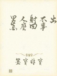 男人射不出精子怎么回事