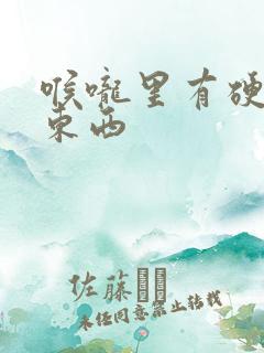 喉咙里有硬硬的东西