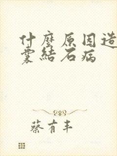 什么原因造成胆囊结石病