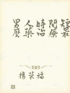 男人时间短吃什么药治疗最好