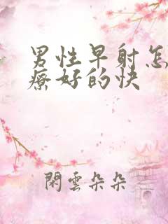 男性早射怎么治疗好的快