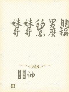 妹妹的男朋友叫哥哥怎么称呼