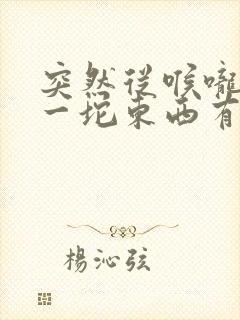 突然从喉咙吐出一坨东西有点臭