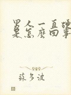 男人一直硬不了是怎么回事