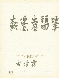 大便出头硬后面软怎么回事