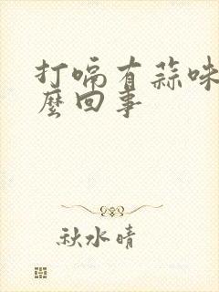 打嗝有蒜味是怎么回事