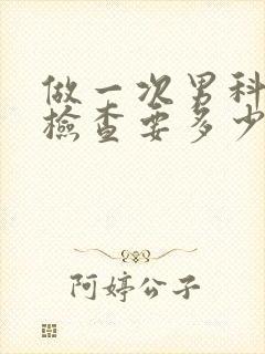 做一次男科全面检查要多少钱