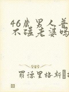 46岁男人普遍不碰老婆吗