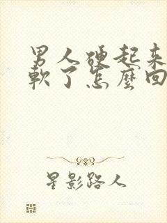 男人硬起来了就软了怎么回事